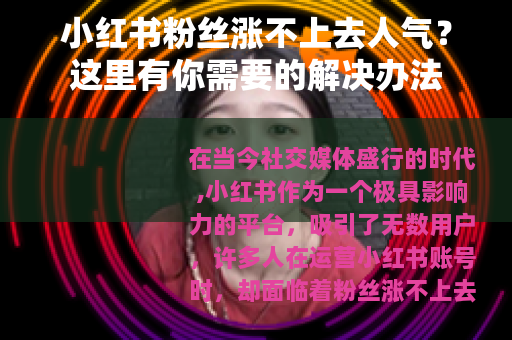 小红书粉丝涨不上去人气？这里有你需要的解决办法
