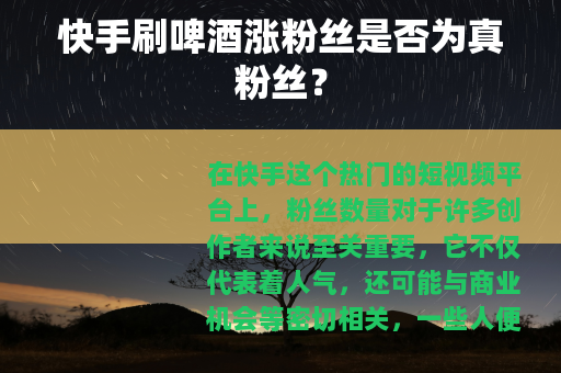 快手刷啤酒涨粉丝是否为真粉丝？