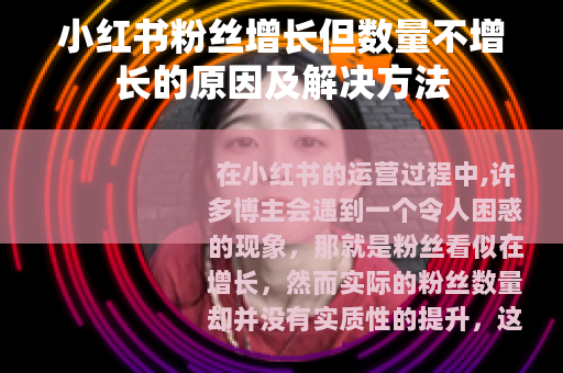 小红书粉丝增长但数量不增长的原因及解决方法