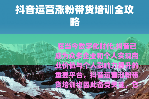 抖音运营涨粉带货培训全攻略