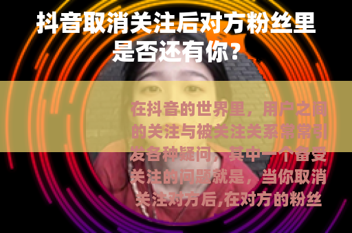 抖音取消关注后对方粉丝里是否还有你？