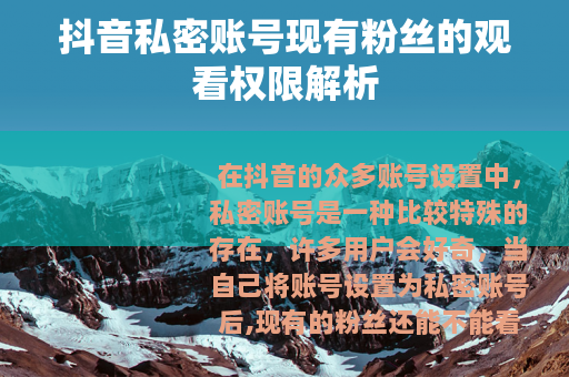 抖音私密账号现有粉丝的观看权限解析