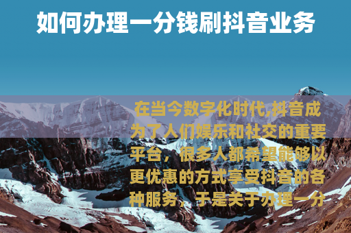 如何办理一分钱刷抖音业务