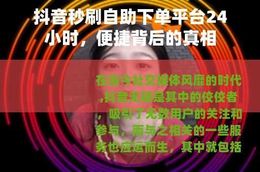 抖音秒刷自助下单平台24小时，便捷背后的真相