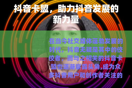 抖音卡盟,助力抖音发展的新力量 抖音卡盟,助力抖音发展的新力量