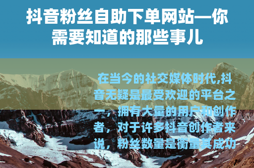 抖音粉丝自助下单网站—你需要知道的那些事儿
