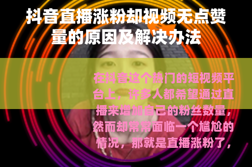 抖音直播涨粉却视频无点赞量的原因及解决办法