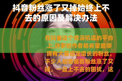 抖音粉丝涨了又掉始终上不去的原因及解决办法