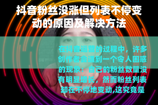 抖音粉丝没涨但列表不停变动的原因及解决方法