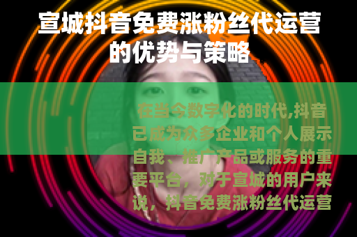 宣城抖音免费涨粉丝代运营的优势与策略