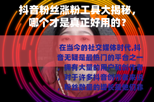 抖音粉丝涨粉工具大揭秘，哪个才是真正好用的？