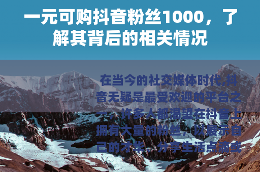 一元可购抖音粉丝1000，了解其背后的相关情况
