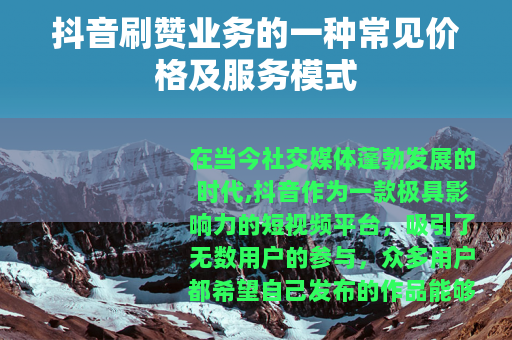 抖音刷赞业务的一种常见价格及服务模式