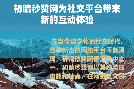 初睛秒赞网为社交平台带来新的互动体验