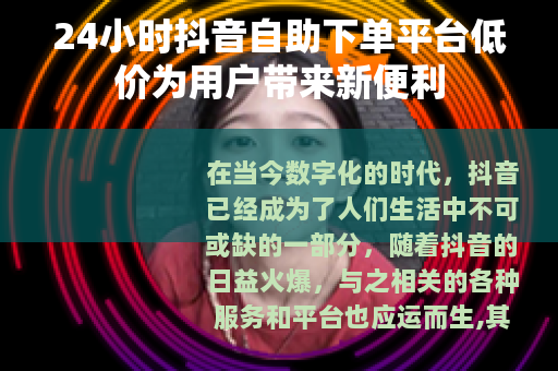 24小时抖音自助下单平台低价为用户带来新便利