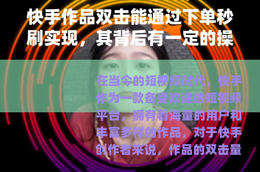 快手作品双击能通过下单秒刷实现,其背后有一定的操作方式 快手作品双击能通过下单秒刷实现,其背后有一定的操作方式