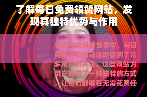 了解每日免费领赞网站，发现其独特优势与作用