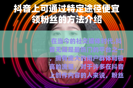 抖音上可通过特定途径便宜领粉丝的方法介绍