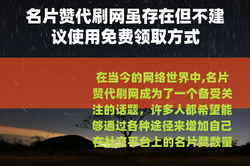 名片赞代刷网虽存在但不建议使用免费领取方式