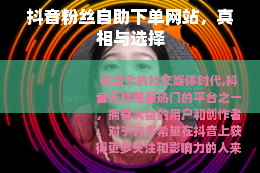 抖音粉丝自助下单网站，真相与选择
