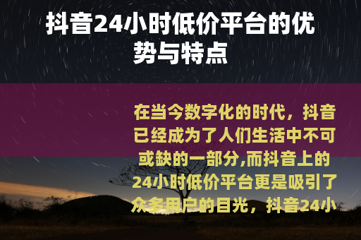抖音24小时低价平台的优势与特点