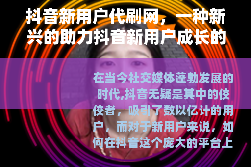 抖音新用户代刷网，一种新兴的助力抖音新用户成长的方式
