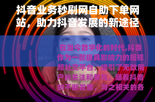 抖音业务秒刷网自助下单网站，助力抖音发展的新途径