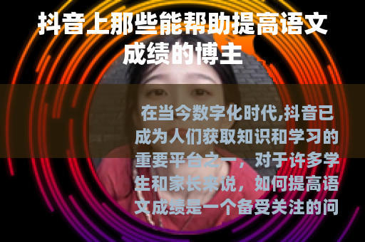 抖音上那些能帮助提高语文成绩的博主