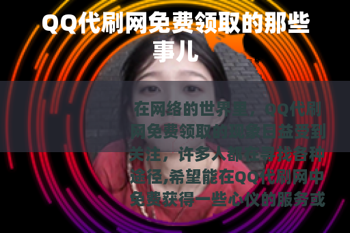 QQ代刷网免费领取的那些事儿