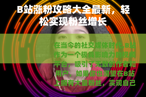 B站涨粉攻略大全最新，轻松实现粉丝增长