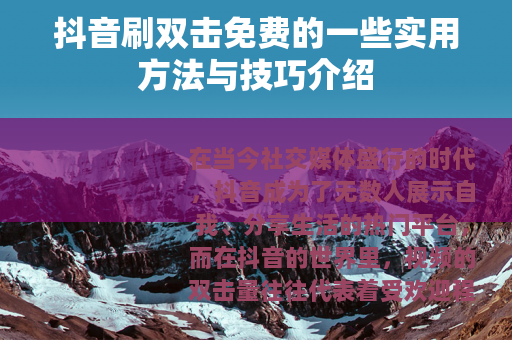 抖音刷双击免费的一些实用方法与技巧介绍