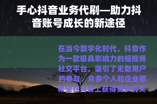 手心抖音业务代刷—助力抖音账号成长的新途径