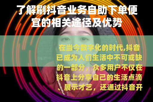 了解刷抖音业务自助下单便宜的相关途径及优势