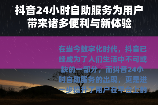 抖音24小时自助服务为用户带来诸多便利与新体验