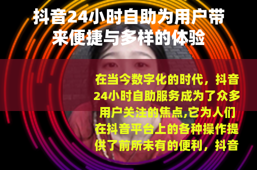 抖音24小时自助为用户带来便捷与多样的体验