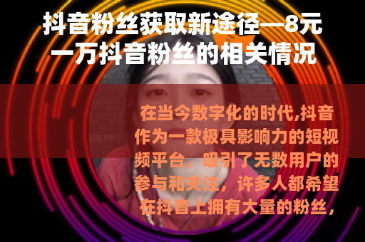 抖音粉丝获取新途径—8元一万抖音粉丝的相关情况