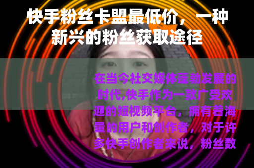 快手粉丝卡盟最低价，一种新兴的粉丝获取途径