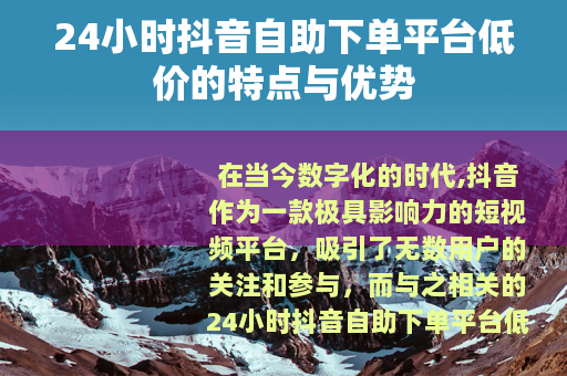 24小时抖音自助下单平台低价的特点与优势