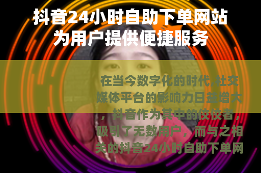 抖音24小时自助下单网站为用户提供便捷服务