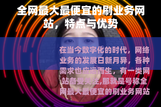 全网最大最便宜的刷业务网站，特点与优势