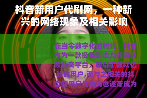抖音新用户代刷网，一种新兴的网络现象及相关影响