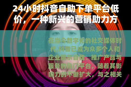24小时抖音自助下单平台低价，一种新兴的营销助力方式