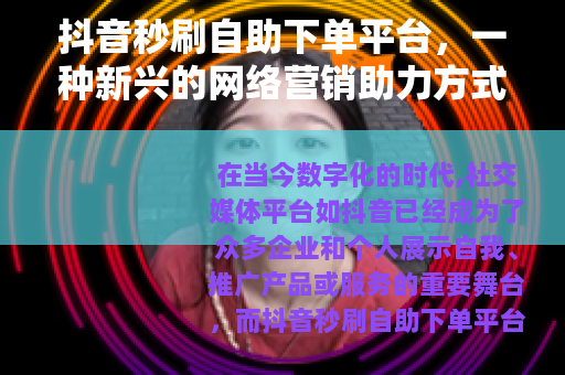 抖音秒刷自助下单平台，一种新兴的网络营销助力方式