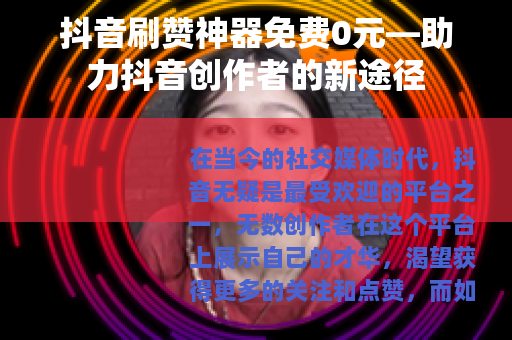 抖音刷赞神器免费0元—助力抖音创作者的新途径