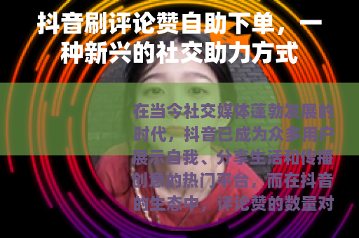 抖音刷评论赞自助下单，一种新兴的社交助力方式