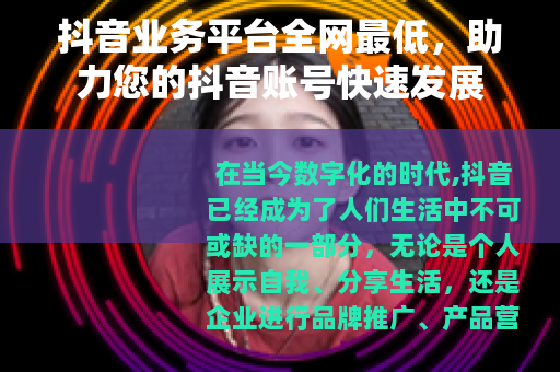 抖音业务平台全网最低，助力您的抖音账号快速发展