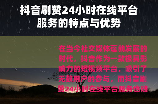 抖音刷赞24小时在线平台服务的特点与优势