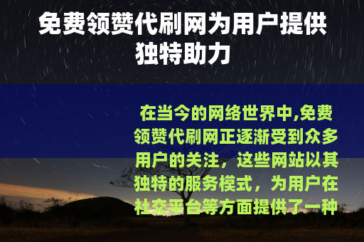免费领赞代刷网为用户提供独特助力