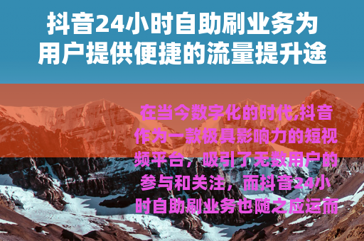 抖音24小时自助刷业务为用户提供便捷的流量提升途径