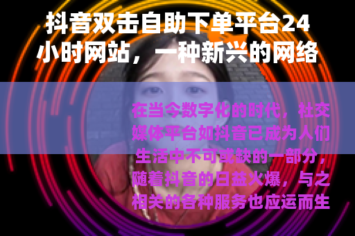 抖音双击自助下单平台24小时网站，一种新兴的网络服务模式